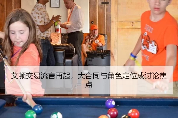 艾顿交易流言再起，大合同与角色定位成讨论焦点