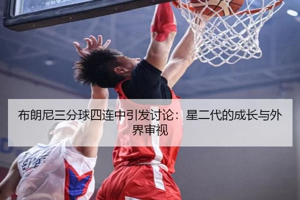 布朗尼三分球四连中引发讨论：星二代的成长与外界审视
